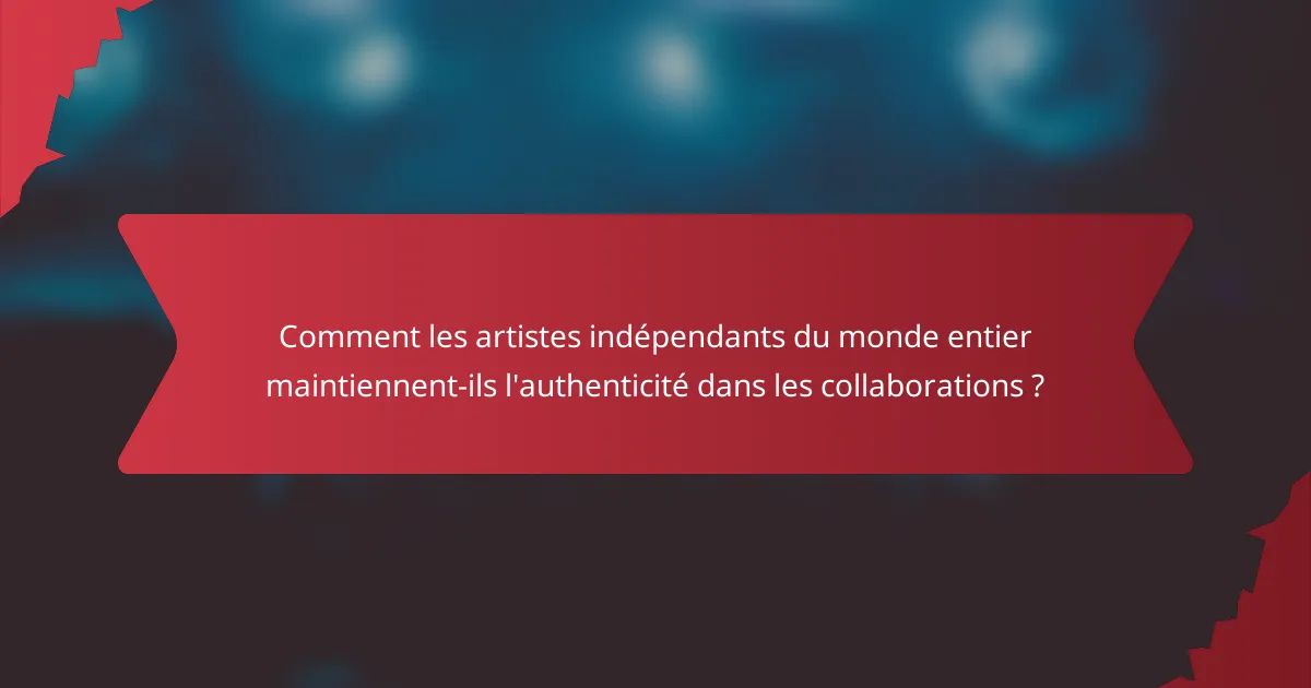 Comment les artistes indépendants du monde entier maintiennent-ils l'authenticité dans les collaborations ?