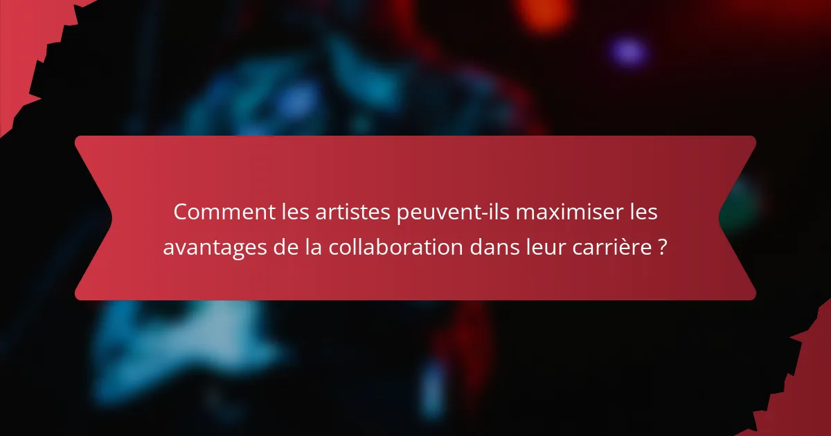 Comment les artistes peuvent-ils maximiser les avantages de la collaboration dans leur carrière ?