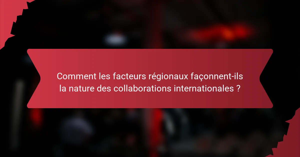 Comment les facteurs régionaux façonnent-ils la nature des collaborations internationales ?
