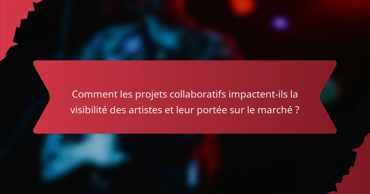 Comment les projets collaboratifs impactent-ils la visibilité des artistes et leur portée sur le marché ?