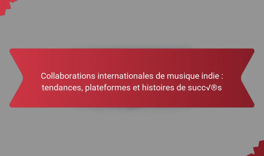 Collaborations internationales de musique indie : tendances, plateformes et histoires de succès