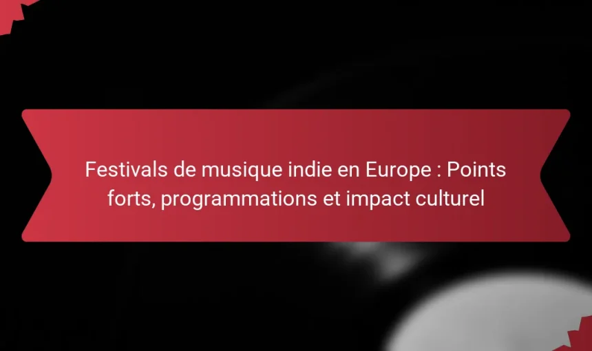 Festivals de musique indie en Europe : Points forts, programmations et impact culturel