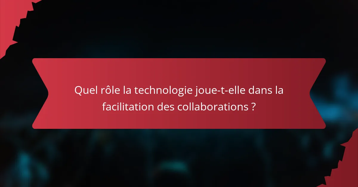 Quel rôle la technologie joue-t-elle dans la facilitation des collaborations ?