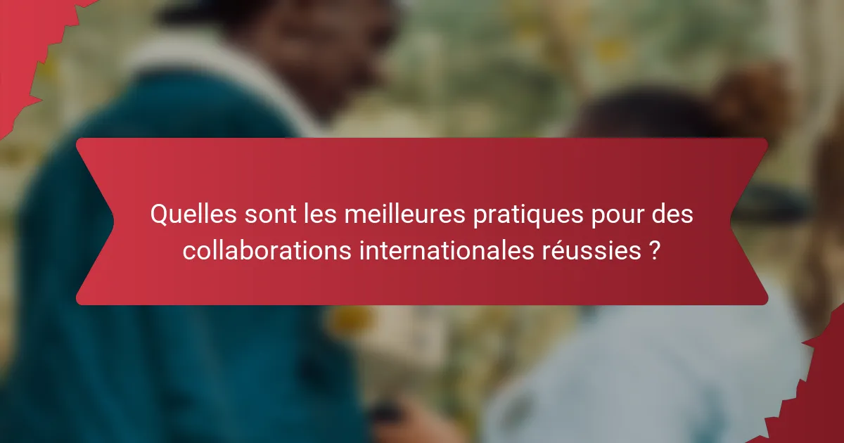 Quelles sont les meilleures pratiques pour des collaborations internationales réussies ?