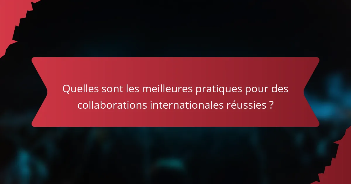 Quelles sont les meilleures pratiques pour des collaborations internationales réussies ?