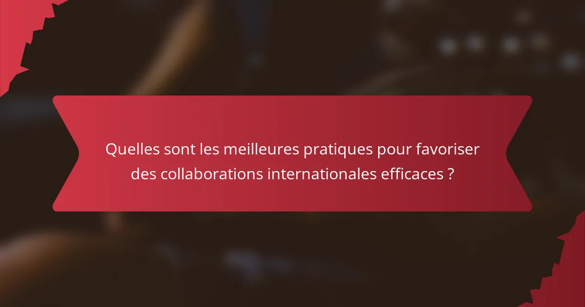 Quelles sont les meilleures pratiques pour favoriser des collaborations internationales efficaces ?
