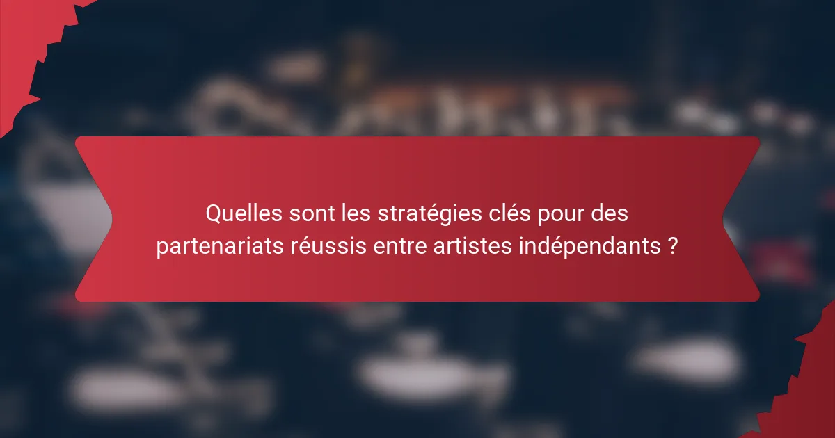 Quelles sont les stratégies clés pour des partenariats réussis entre artistes indépendants ?