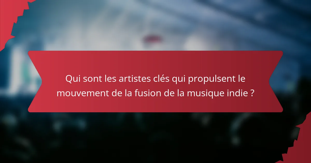 Qui sont les artistes clés qui propulsent le mouvement de la fusion de la musique indie ?